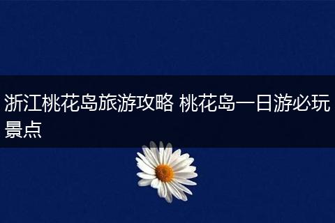 浙江桃花岛旅游攻略 桃花岛一日游必玩景点