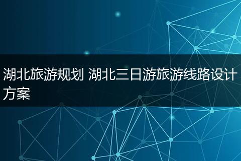 湖北旅游规划 湖北三日游旅游线路设计方案