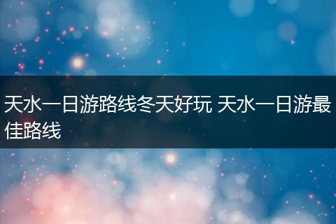 天水一日游路线冬天好玩 天水一日游最佳路线