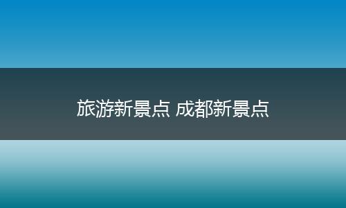 旅游新景点 成都新景点