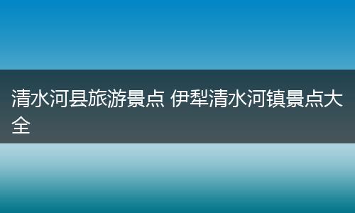 清水河县旅游景点 伊犁清水河镇景点大全