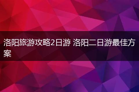 洛阳旅游攻略2日游 洛阳二日游最佳方案