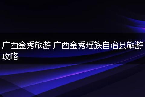广西金秀旅游 广西金秀瑶族自治县旅游攻略