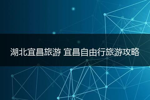 湖北宜昌旅游 宜昌自由行旅游攻略