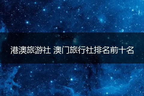 港澳旅游社 澳门旅行社排名前十名