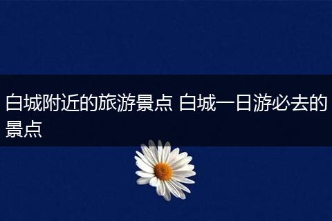 白城附近的旅游景点 白城一日游必去的景点