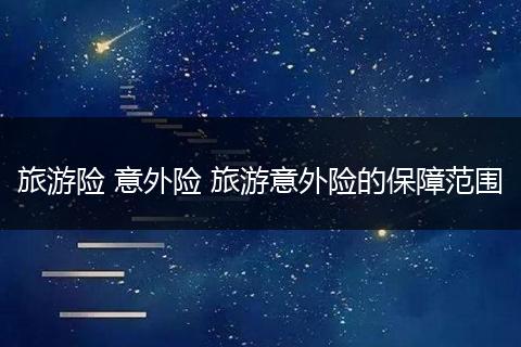 旅游险 意外险 旅游意外险的保障范围