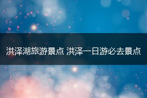 洪泽湖旅游景点 洪泽一日游必去景点