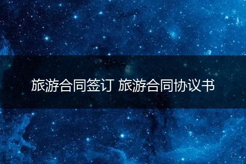 旅游合同签订 旅游合同协议书
