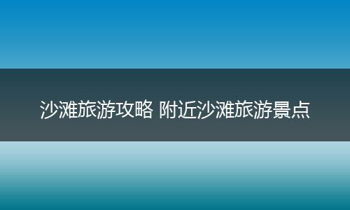沙滩旅游攻略 附近沙滩旅游景点