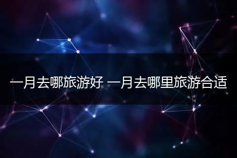 一月去哪旅游好 一月去哪里旅游合适