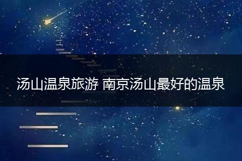 汤山温泉旅游 南京汤山最好的温泉