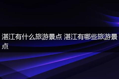 湛江有什么旅游景点 湛江有哪些旅游景点