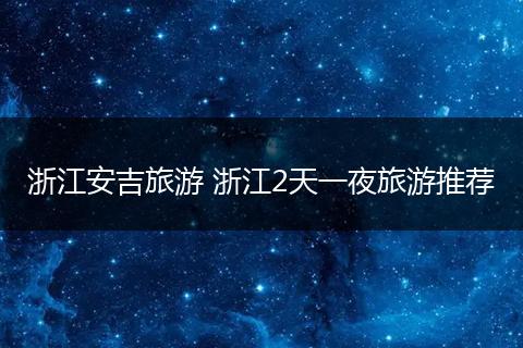 浙江安吉旅游 浙江2天一夜旅游推荐