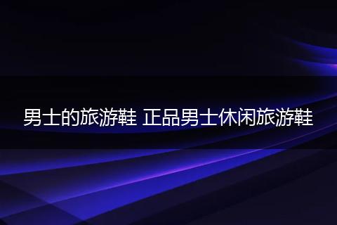 男士的旅游鞋 正品男士休闲旅游鞋