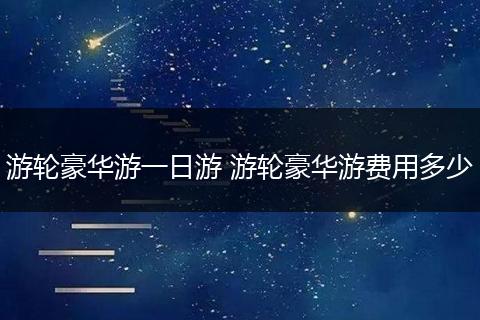 游轮豪华游一日游 游轮豪华游费用多少