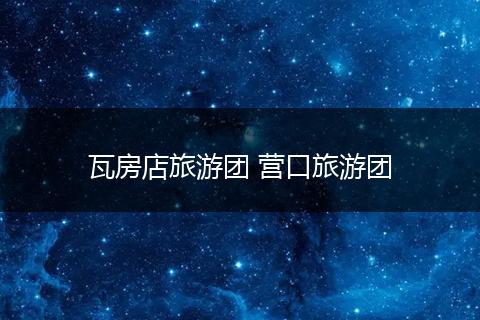 瓦房店旅游团 营口旅游团