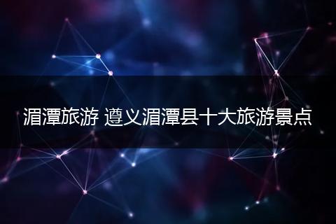 湄潭旅游 遵义湄潭县十大旅游景点