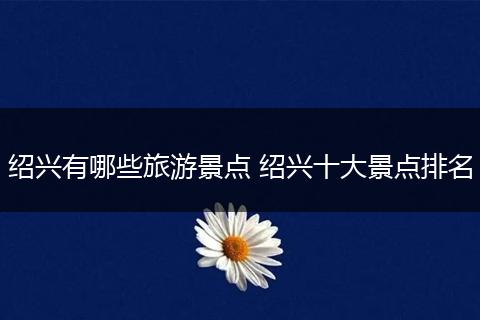 绍兴有哪些旅游景点 绍兴十大景点排名