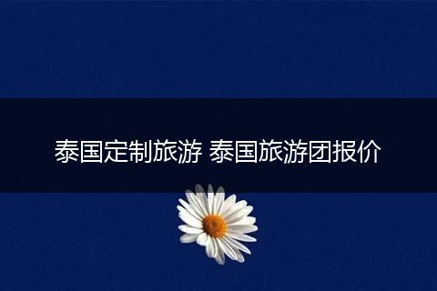 泰国定制旅游 泰国旅游团报价