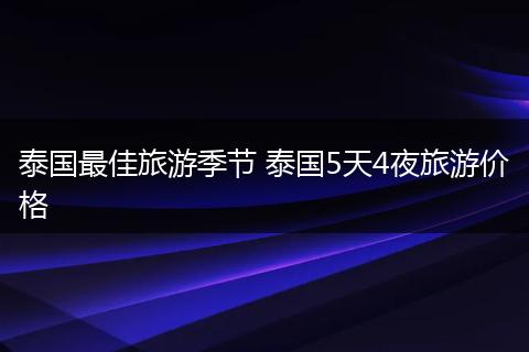 泰国最佳旅游季节 泰国5天4夜旅游价格