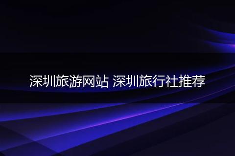 深圳旅游网站 深圳旅行社推荐