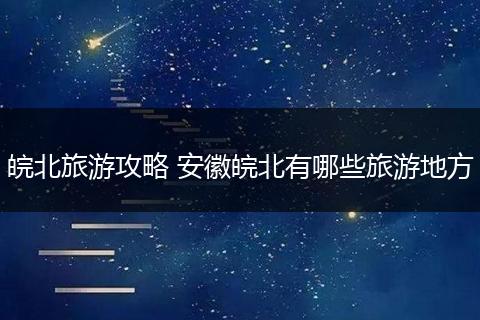 皖北旅游攻略 安徽皖北有哪些旅游地方