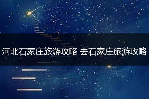 河北石家庄旅游攻略 去石家庄旅游攻略