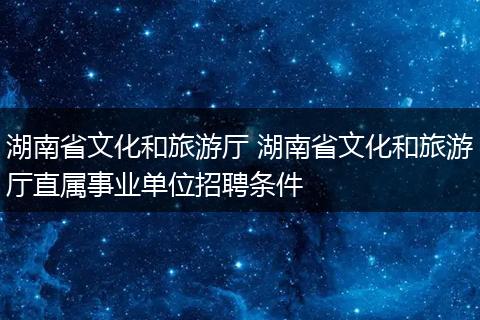 湖南省文化和旅游厅 湖南省文化和旅游厅直属事业单位招聘条件