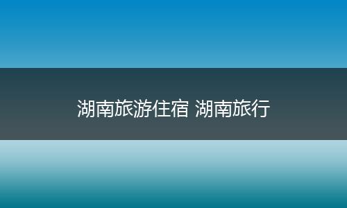 湖南旅游住宿 湖南旅行