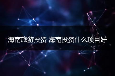 海南旅游投资 海南投资什么项目好
