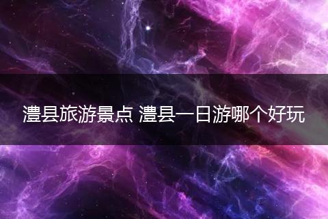 澧县旅游景点 澧县一日游哪个好玩