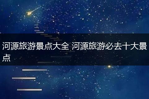 河源旅游景点大全 河源旅游必去十大景点