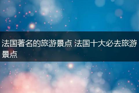 法国著名的旅游景点 法国十大必去旅游景点