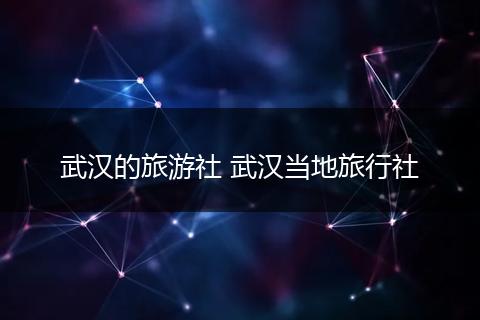 武汉的旅游社 武汉当地旅行社