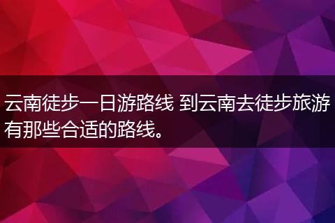 云南徒步一日游路线 到云南去徒步旅游有那些合适的路线。