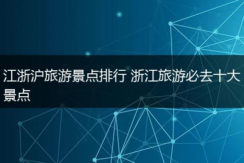 江浙沪旅游景点排行 浙江旅游必去十大景点