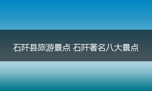 石阡县旅游景点 石阡著名八大景点