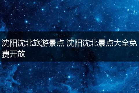 沈阳沈北旅游景点 沈阳沈北景点大全免费开放