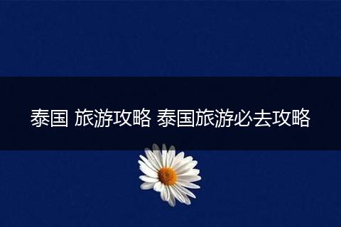 泰国 旅游攻略 泰国旅游必去攻略