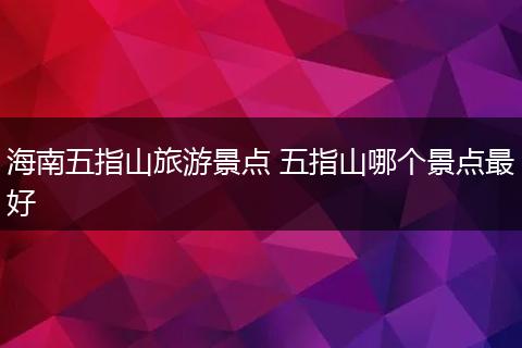 海南五指山旅游景点 五指山哪个景点最好