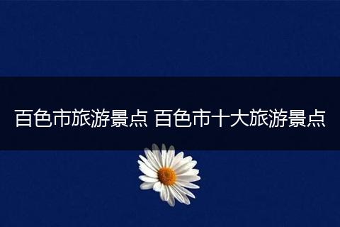 百色市旅游景点 百色市十大旅游景点