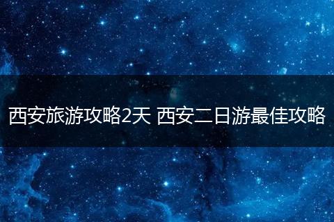 西安旅游攻略2天 西安二日游最佳攻略