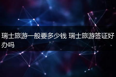 瑞士旅游一般要多少钱 瑞士旅游签证好办吗