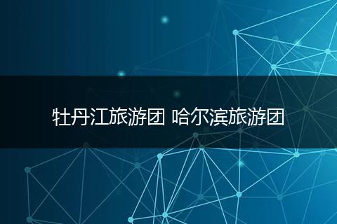 牡丹江旅游团 哈尔滨旅游团
