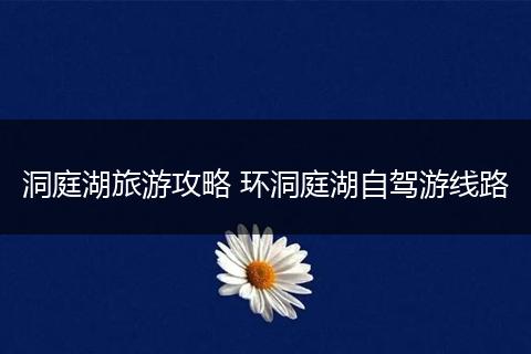 洞庭湖旅游攻略 环洞庭湖自驾游线路