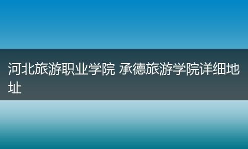 河北旅游职业学院 承德旅游学院详细地址
