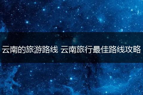 云南的旅游路线 云南旅行最佳路线攻略