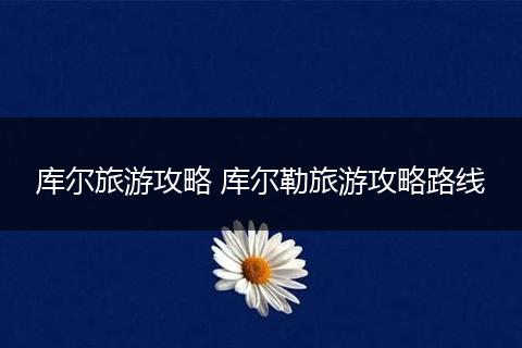 库尔旅游攻略 库尔勒旅游攻略路线