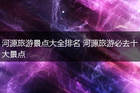 河源旅游景点大全排名 河源旅游必去十大景点